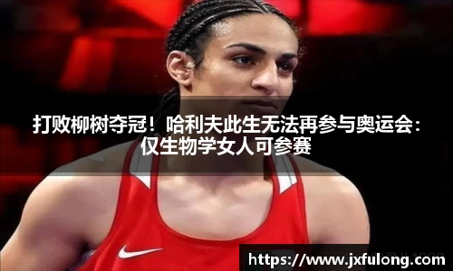 打败柳树夺冠！哈利夫此生无法再参与奥运会：仅生物学女人可参赛